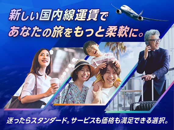 新しい国内線運賃であなたの旅をもっと柔軟に。 迷ったらスタンダード。サービスも価格も満足できる選択。