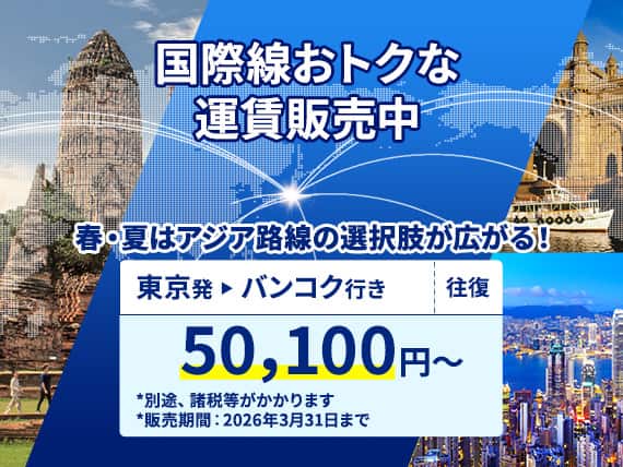 国際線おトクな運賃販売中。春・夏はアジア路線の選択肢が広がる！東京-バンコク（往復）50,100円から。別途、諸税等がかかります。販売期間：2026年3月31日まで。