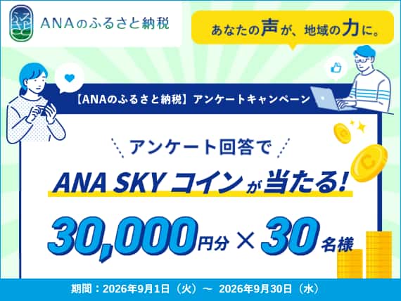 あなたの声が、地域の魅力に。「ANAのふるさと納税」アンケートキャンペーン！アンケート回答でANA SKY コインが当たる！ 30,000円分×30名様 期間：2026年9月1日火曜日から2026年9月30日水曜日まで