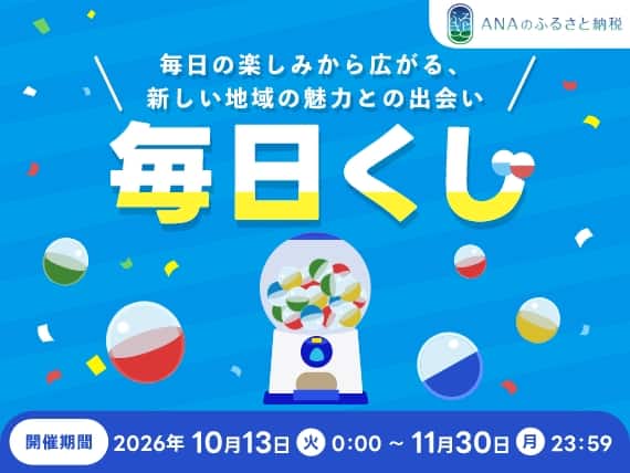 ANAのふるさと納税 毎日の楽しみから広がる、新しい地域の魅力との出会い 毎日くじ 開催期間 2026年10月13日 火曜日 0:00～11月30日 月曜日 23:59