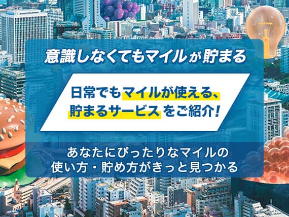 意識しなくてもマイルが貯まる　日常でもマイルが使える、貯まるサービスをご紹介！あなたにぴったりなマイルの使い方・貯め方がきっと見つかる