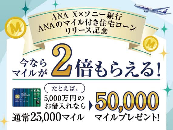 ANA X×ソニー銀行 ANAのマイル付き住宅ローンリリース記念 今ならマイルが2倍もらえる！たとえば、5,000万円のお借入れなら通常25,000マイルのところ、50,000マイルプレゼント！