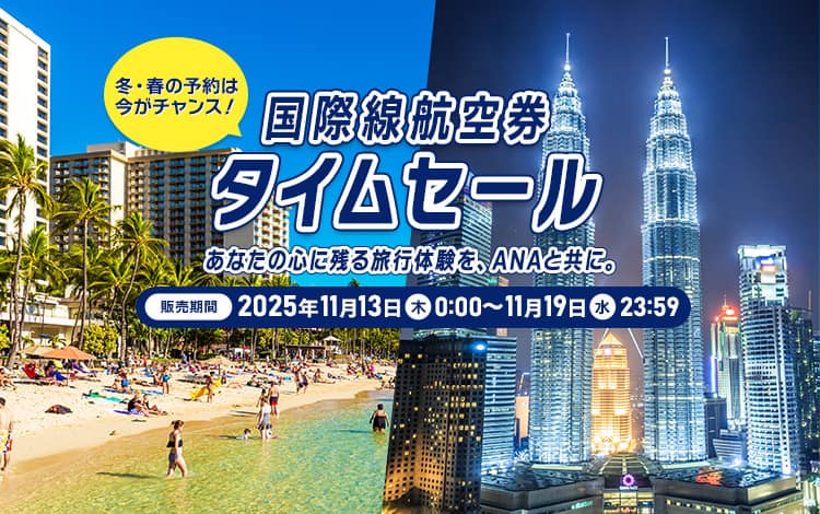 国際線航空券タイムセール 冬・春の予約は今がチャンス！あなたの心に残る旅行体験を、ANAと共に。販売期間：2025年11月13日（木）0:00～11月19日（水）23:59
