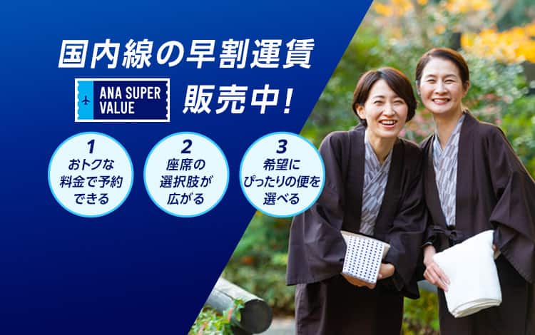 国内線の早割運賃 ANA SUPER VALUE販売中！1おトクな料金で予約できる 2座席の選択肢が広がる 3希望にぴったりの便を選べる