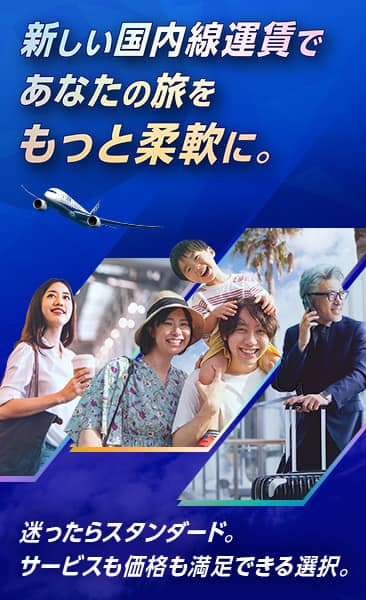 新しい国内線運賃であなたの旅をもっと柔軟に。迷ったらスタンダード。サービスも価格も満足できる選択。