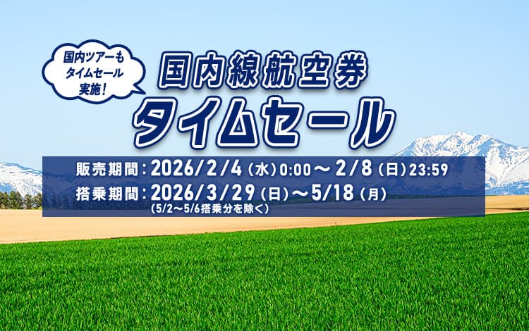 国内線航空券タイムセール 国内ツアーもタイムセール実施！販売期間：2026年2月4日（水）0:00～2月8日（日）23:59 搭乗期間:2026年3月29日（日）～5月18日（月）（5月2日～5月6日搭乗分を除く）
