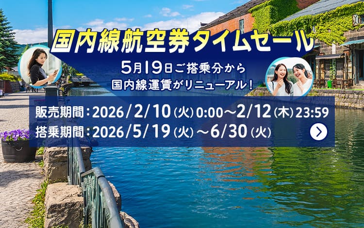 国内線航空券タイムセール 5月19日ご搭乗分から国内線運賃がリニューアル！ 販売期間：2026年2月10日（火）0:00～2月12日（木）23:59 搭乗期間：2026年5月19日（火）～6月30日（火）