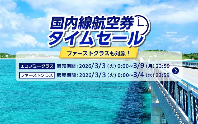 国内線航空券タイムセール ファーストクラスも対象！ エコノミークラス 販売期間：2026年3月3日（火）0:00～3月9日（月）23:59 ファーストクラス 販売期間：2026年3月3日（火）0:00～3月4日（水）23:59