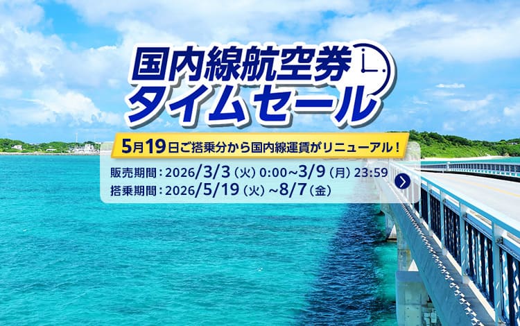 国内線航空券タイムセール 5月19日ご搭乗分から国内線運賃がリニューアル！ 販売期間：2026年3月3日（火）0:00～3月9日（月）23:59 搭乗期間：2026年5月19日（火）～8月7日（金）