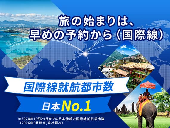 旅の始まりは、早めの予約から（国際線）国際線就航都市数日本No.1※2026年10月24日までの日本発着の国際線就航都市数（2026年3月時点／自社調べ）