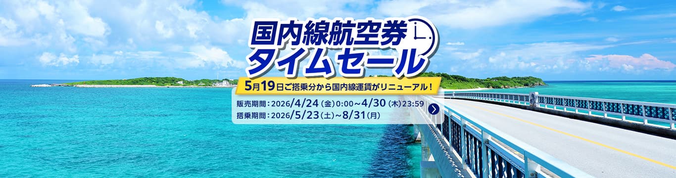 国内線航空券タイムセール 5月19日ご搭乗分から国内線運賃がリニューアル！販売期間：2026年4月24日（金）0:00～4月30日（木）23:59 搭乗期間：2026年5月23日（土）～8月31日（月）