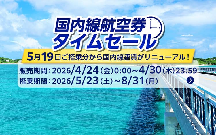 国内線航空券タイムセール 5月19日ご搭乗分から国内線運賃がリニューアル！販売期間：2026年4月24日（金）0:00～4月30日（木）23:59 搭乗期間：2026年5月23日（土）～8月31日（月）