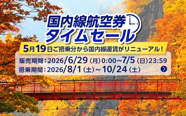 国内線航空券タイムセール 5月19日ご搭乗分から国内線運賃がリニューアル！販売期間：2026年6月29日（月）0:00～7月5日（日）23:59搭乗期間：2026年8月1日（土）～10月24日（土）