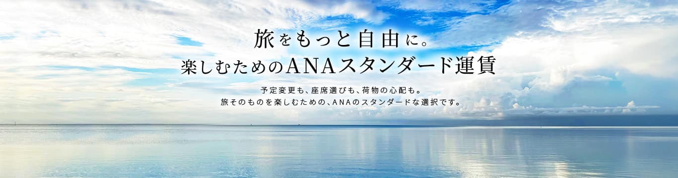 旅をもっと自由に。楽しむためのANAスタンダード運賃 予定変更も、座席選びも、荷物の心配も。旅そのものを楽しむための、ANAのスタンダードな選択です。