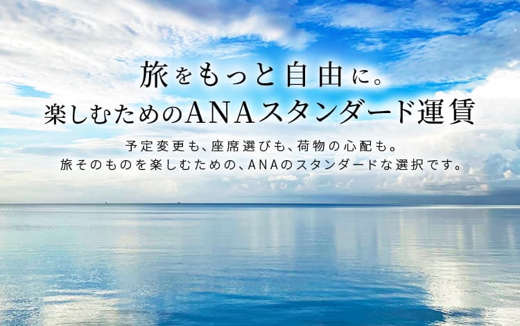 旅をもっと自由に。楽しむためのANAスタンダード運賃 予定変更も、座席選びも、荷物の心配も。旅そのものを楽しむための、ANAのスタンダードな選択です。