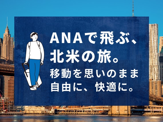 ANAで飛ぶ、北米の旅。移動を思いのまま自由に、快適に。