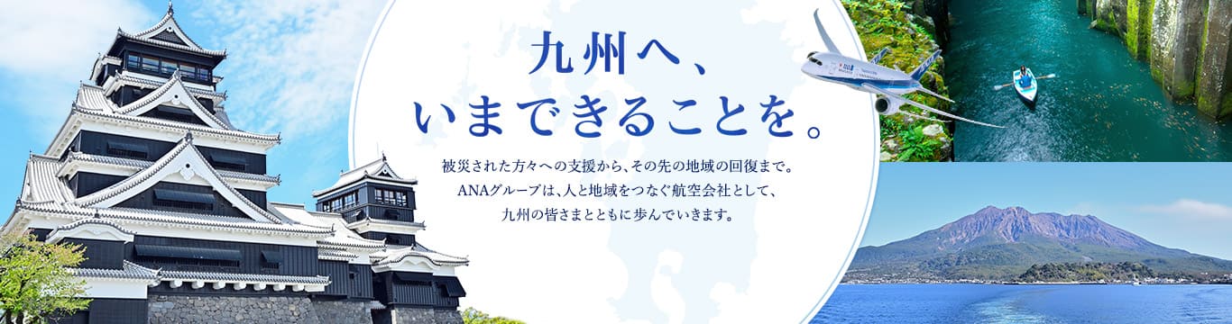 九州へ、いまできることを。被災された方々への支援から、その先の地域の回復まで。ANAグループは、人と地域をつなぐ航空会社として、九州の皆さまとともに歩んでいきます。