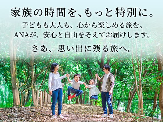 家族の時間を、もっと特別に。子どもも大人も、心から楽しめる旅を。ANAが、安心と自由をそえてお届けします。さあ、思い出に残る旅へ。