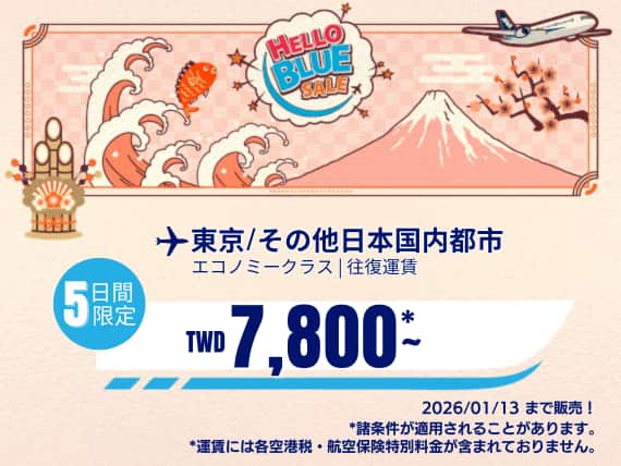 " Hello Blue Sale!  東京/ その他日本国内都市     TWD 7,800 ～ エコノミークラス|  2026/01/13まで販売！ | 往復運賃     *運賃には各空港税・航空保険特別料金が含まれておりません。   *諸条件が適用されることがあります。