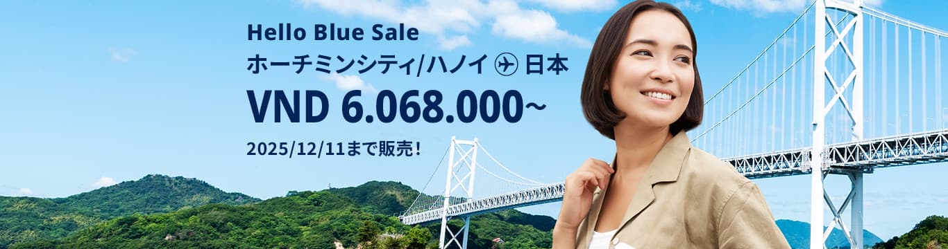 Hello Blue Sale!  東京/その他日本国内都市 VND 6.081.000* ～  ハノイ| VND 6.068.000*～ ホーチミンシティ 2025/12/11まで販売！   エコノミークラス |往復運賃。  *運賃には各空港税・航空保険特別料金が含まれておりません。   *諸条件が適用されることがあります。