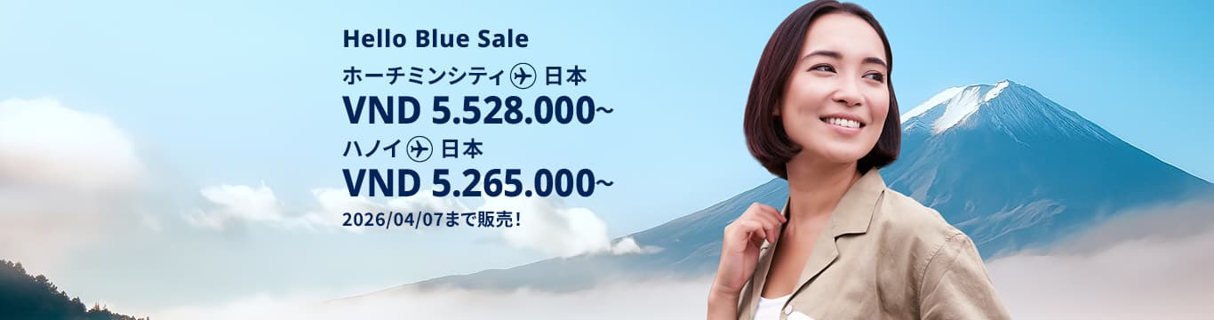 Hello Blue Sale! 東京/その他日本国内都市 ホーチミンシティ: VND 5.528.000* ～  | ハノイ : VND 5.265.000* ～ | エコノミークラス | 2026/04/07まで販売！ | 往復運賃。 *運賃には各空港税・航空保険特別料金が含まれておりません。 *諸条件が適用されることがあります。