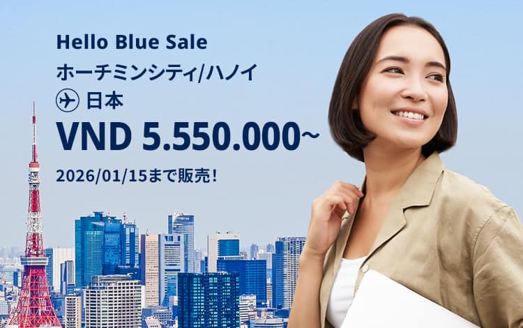 Hello Blue Sale! 東京/その他日本国内都市 VND 5.550.000* ～  ハノイ| VND 5.550.000*～ ホーチミンシティ 2026/01/15まで販売！ エコノミークラス | 往復運賃。*運賃には各空港税・航空保険特別料金が含まれておりません。*諸条件が適用されることがあります。