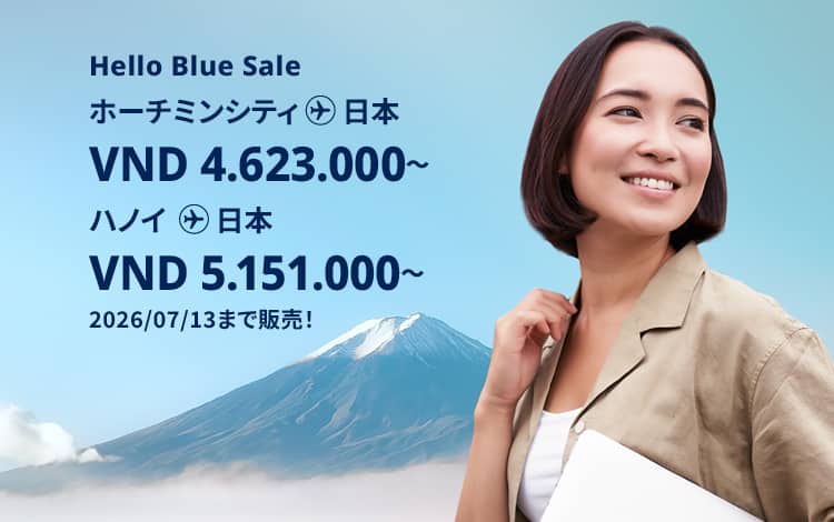Hello Blue Sale! 東京/その他日本国内都市 ホーチミンシティ: VND 4.623.000* ～  | ハノイ : VND 5.151.000 * ～  |  エコノミークラス | 2026/07/13まで販売！| 往復運賃。*運賃には各空港税・航空保険特別料金が含まれておりません。*諸条件が適用されることがあります。