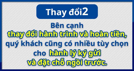 Thay đổi (2) Bên cạnh thay đổi hành trình và hoàn tiền, quý khách cũng có nhiều tùy chọn cho hành lý ký gửi và đặt chỗ ngồi trước.