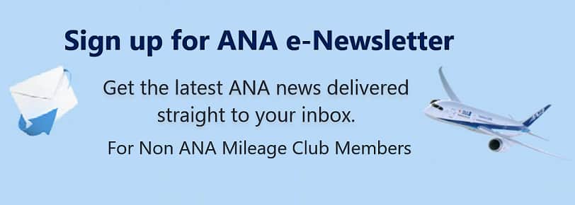 Sign up for the ANA e-Newsletter Get the latest ANA news delivered straight to your inbox. For Non ANA Mileage Club Members