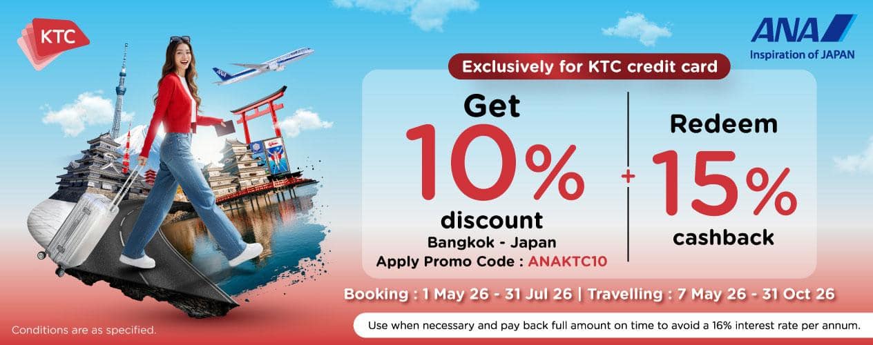 KTC Exclusively for KTC credit card Get 10% discount Bangkok - Japan + Redeem 15% cashback Apply Promo Code : ANAKTC10 Booking: 1 May 26 - 31 Jul 26 | Travelling: 7 May 26 - 31 Oct 26 Use when necessary and pay back full amount on time to avoid a 16% interest rate per annum. Conditions are as specified.