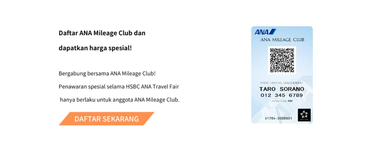 Daftar ANA Mileage Club dan dapatkan harga spesial! Bergabung bersama ANA Mileage Club! Penawaran spesial selama HSBC ANA Travel Fair hanya berlaku untuk anggota ANA Mileage Club. DAFTAR SEKARANG