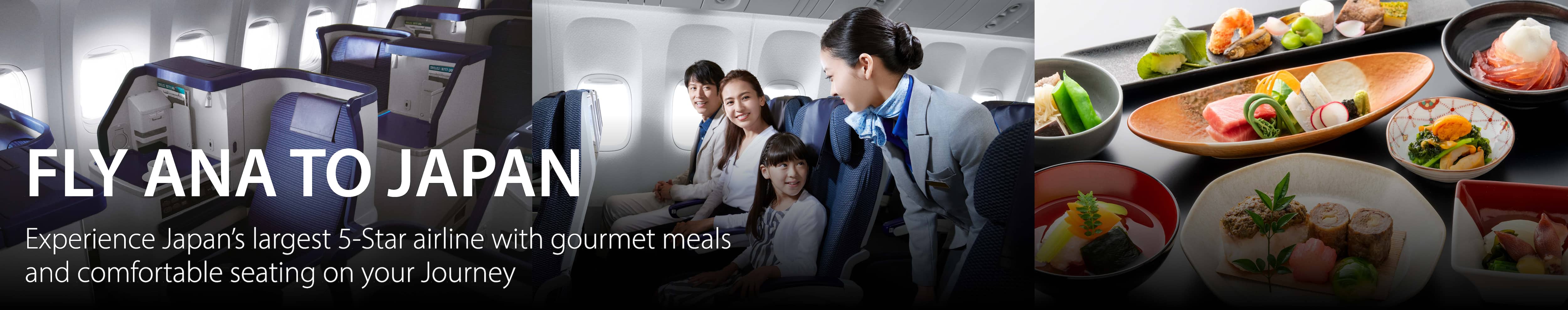Fly ANA to Japan Experience Japan's largest 5-star airline with gourmet meals and comfortable seating on your journey.