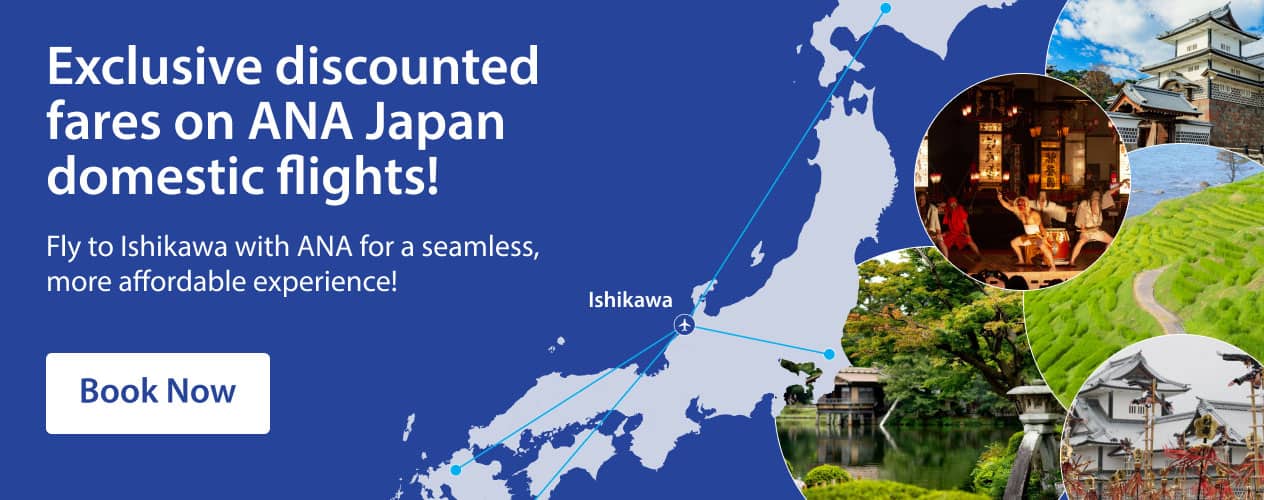 Exclusive discounted fares on ANA Japan domestic flights! Fly to Ishikawa with ANA for a seamless, more affordable experience! Book Now