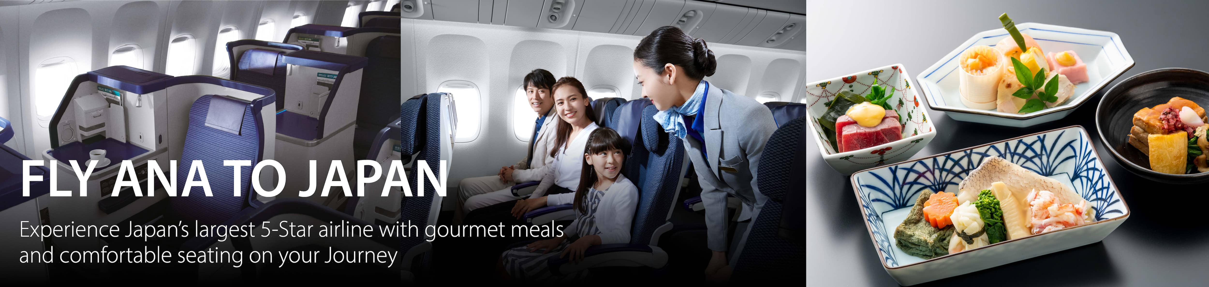 Fly ANA to Japan Experience Japan's largest 5-star airline with gourmet meals and comfortable seating on your journey.