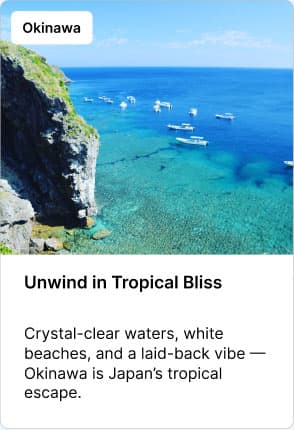 Okinawa Unwind in Tropical Bliss Crystal-clear waters, white beaches, and a laid-back vibe — Okinawa is Japan's tropical escape.