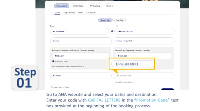 Step01 Go to ANA website and select your dates and destination. Enter your code with CAPITAL LETTERS in the "Promotion Code" text box provided at the beginning of the booking process.