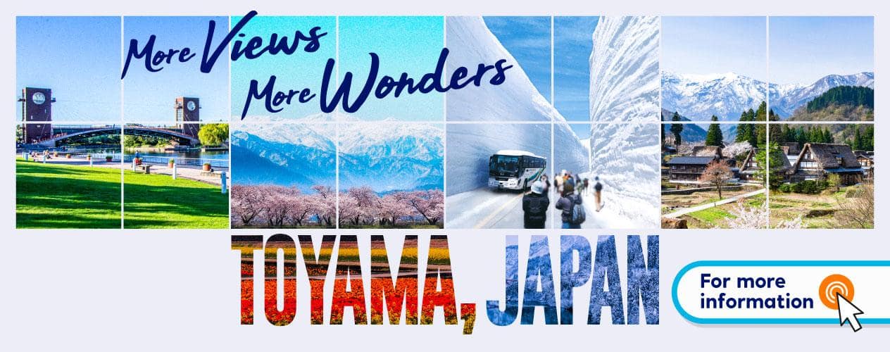 More Views More Wonders TOYAMA, JAPAN For more information