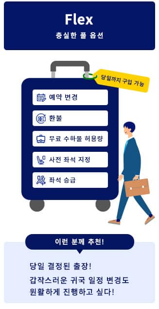 ‘Flex’ 충실한 풀 옵션. 예약 변경, 환불, 사전 좌석 지정, 좌석 승급, 무료 수하물 허용량 가능. 이런 분께 추천! 당일 결정된 출장! 갑작스러운 귀국 일정 변경도 원활하게 진행하고 싶다!