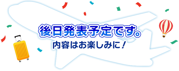 後日発表予定です。 内容はお楽しみに！