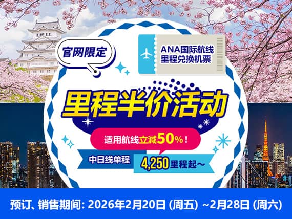 官网限定 ANA国际航线里程兑换机票 里程半价活动 适用航线立减50%！ 预订、销售期间：2026年2月20日（周五）～2月28日（周六） 中日线单程4,250里程起〜