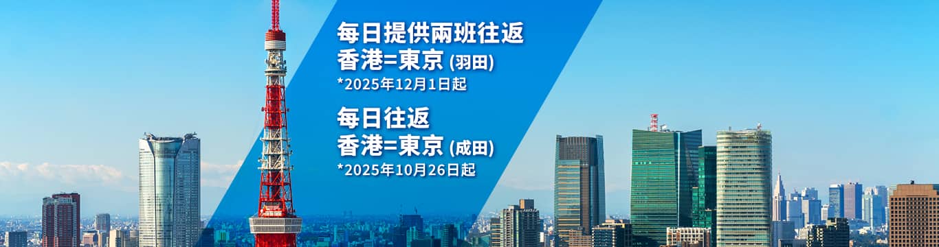 每日提供兩班由香港出發航班往返東京（羽田） *2025年12月1日起 |   每日往返香港=東京（成田） *2025年10月26日起