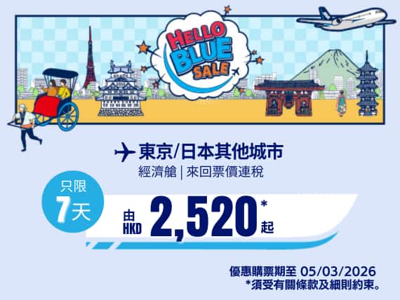 "Hello Blue Sale! 東京 / 日本其他城市 HKD 2,520* 起 經濟艙 | 優惠購票期至 05/03/2026 起   來回票價連稅。  *須受有關條款及細則約束。"