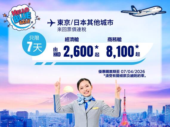 "Hello Blue Sale! 東京 / 日本其他城市 HKD 2,600* 起 經濟艙 | HKD 8,100*起  商務艙 | 優惠購票期至 07/04/2026 起   來回票價連稅。  *須受有關條款及細則約束。"