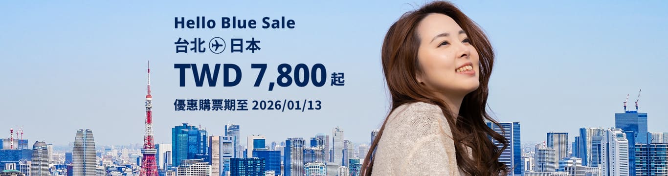 Hello Blue Sale! 東京 / 等其他日本城市。 免費日本內陸延伸航段  TWD 7,800* 起 經濟艙 | 銷售至 2026/01/13 止  | 來回票價。*票價不包含適用的稅金及其他相關費用。*適用於條款及條件。