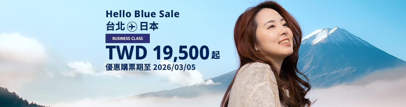 Hello Blue Sale! 東京 / 等其他日本城市。 免費日本內陸延伸航段  TWD 19,500* 起 商務艙 銷售至 2026/03/05 止 | 來回票價。*票價不包含適用的稅金及其他相關費用。*適用於條款及條件。