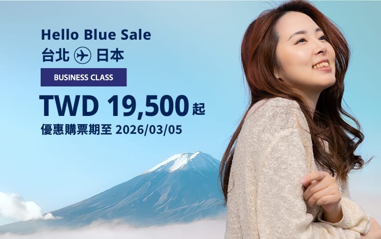 Hello Blue Sale! 東京 / 等其他日本城市。 免費日本內陸延伸航段  TWD 19,500* 起 商務艙 銷售至 2026/03/05 止 | 來回票價。*票價不包含適用的稅金及其他相關費用。*適用於條款及條件。
